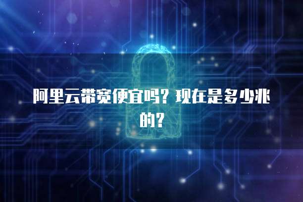 阿里云带宽便宜吗？现在是多少兆的？