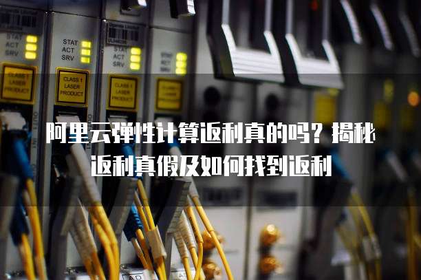 阿里云弹性计算返利真的吗?揭秘返利真假及如何找到返利