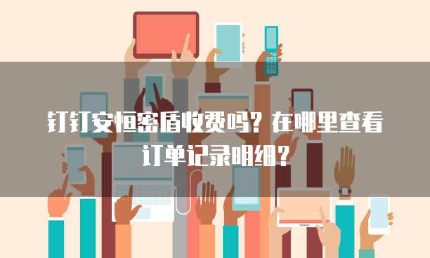 钉钉安恒密盾收费吗?在哪里查看订单记录明细?