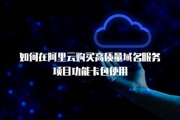 如何在阿里云购买高质量域名服务项目功能卡包使用