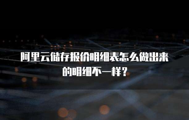 阿里云储存报价明细表怎么做出来的明细不一样?
