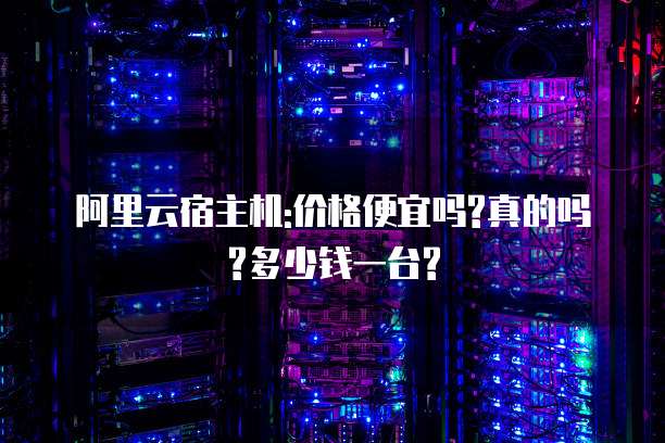 阿里云宿主机:价格便宜吗?真的吗?多少钱一台?