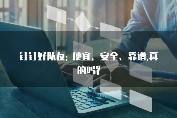 钉钉好队友: 便宜、安全、靠谱,真的吗?