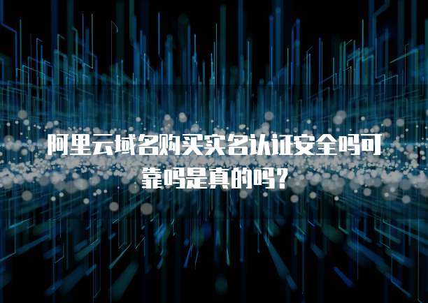 阿里云域名购买实名认证安全吗可靠吗是真的吗?