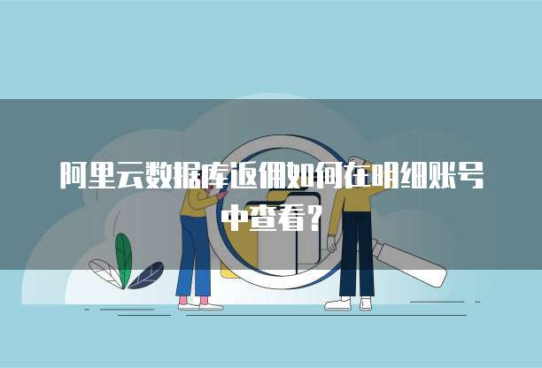 阿里云数据库返佣如何在明细账号中查看?