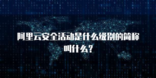 阿里云安全活动是什么级别的简称叫什么?