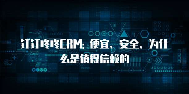 钉钉咚咚CRM: 便宜、安全、为什么是值得信赖的