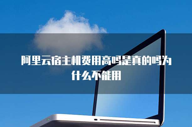 阿里云宿主机费用高吗是真的吗为什么不能用