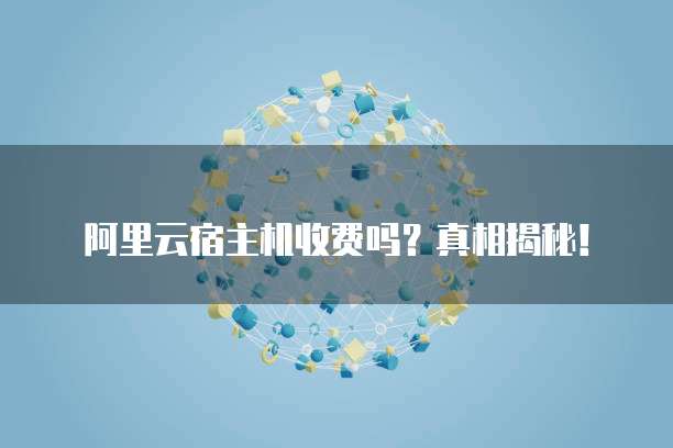 阿里云宿主机收费吗?真相揭秘!