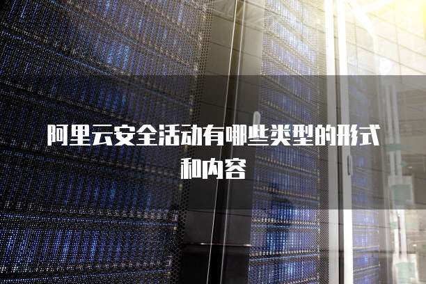 阿里云安全活动有哪些类型的形式和内容