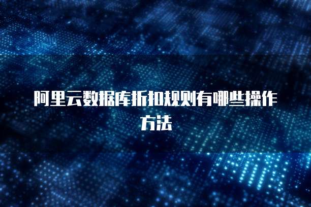 阿里云数据库折扣规则有哪些操作方法