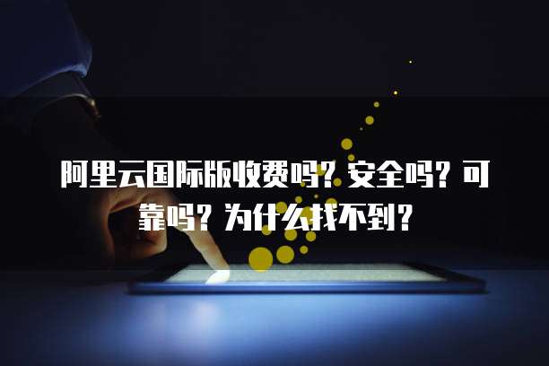 阿里云国际版收费吗?安全吗?可靠吗?为什么找不到?