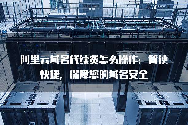 阿里云域名代续费怎么操作：简便快捷，保障您的域名安全