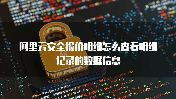 阿里云安全报价明细怎么查看明细记录的数据信息