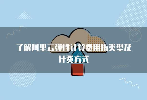 了解阿里云弹性计算费用指类型及计费方式