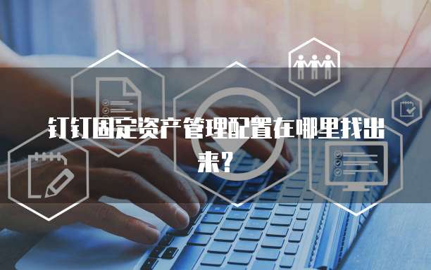 钉钉固定资产管理配置在哪里找出来?