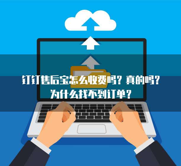 钉钉售后宝怎么收费吗?真的吗?为什么找不到订单?