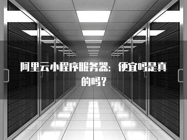 阿里云小程序服务器：便宜吗是真的吗？