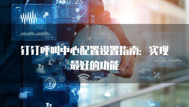 钉钉呼叫中心配置设置指南:实现最好的功能