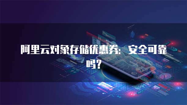 阿里云对象存储优惠券:安全可靠吗?