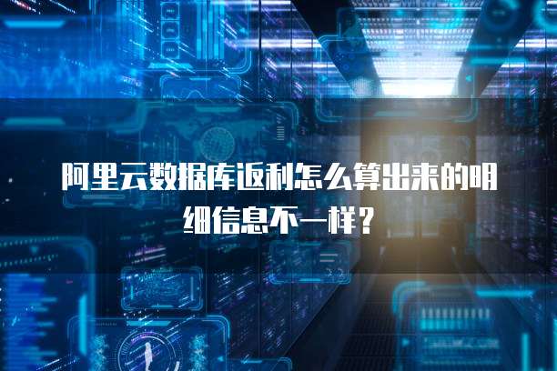 阿里云数据库返利怎么算出来的明细信息不一样?