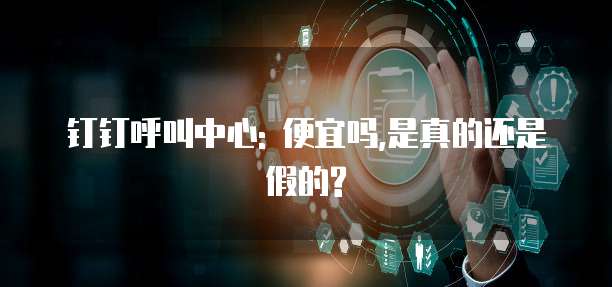 钉钉呼叫中心: 便宜吗,是真的还是假的?