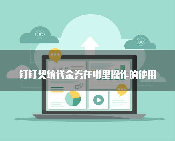 钉钉契筑代金券在哪里操作的使用