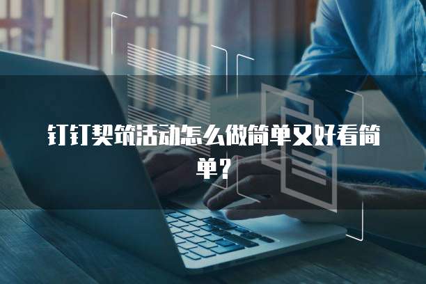 钉钉契筑活动怎么做简单又好看简单?