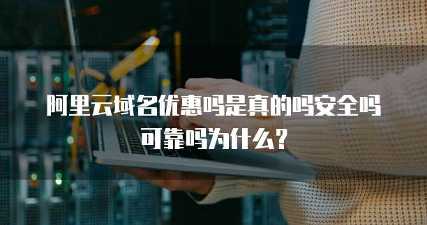 阿里云域名优惠吗是真的吗安全吗可靠吗为什么?