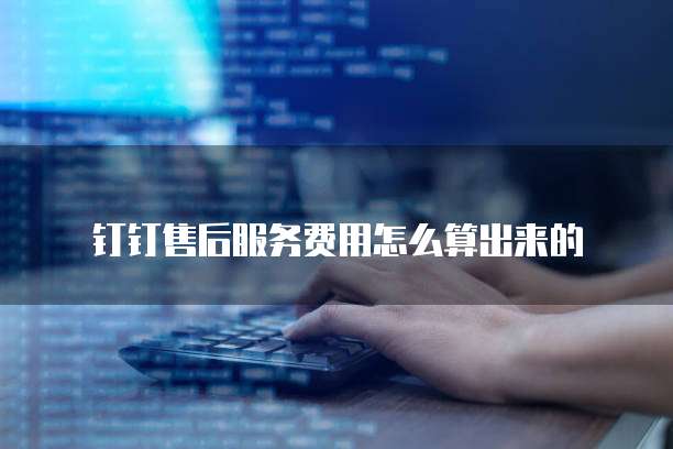 钉钉售后服务费用怎么算出来的