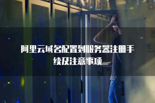 阿里云域名配置到服务器注册手续及注意事项