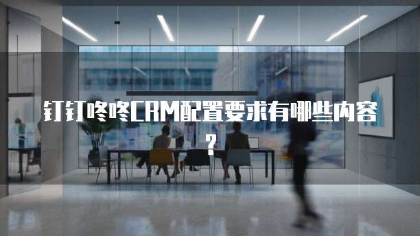 钉钉咚咚CRM配置要求有哪些内容?