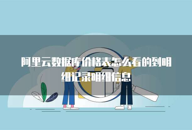 阿里云数据库价格表怎么看的到明细记录明细信息