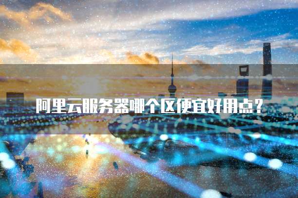 阿里云服务器哪个区便宜好用点?