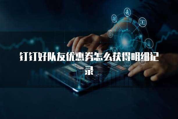 钉钉好队友优惠券怎么获得明细记录