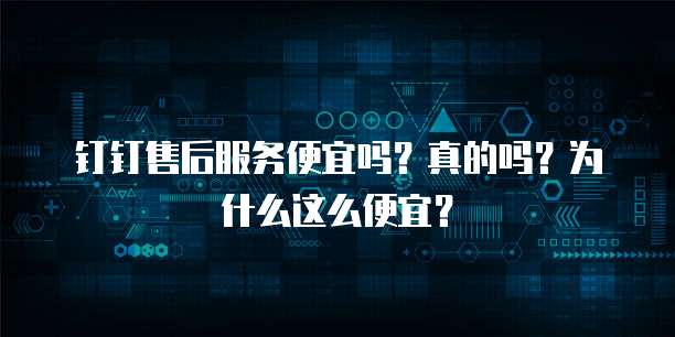 钉钉售后服务便宜吗?真的吗?为什么这么便宜?