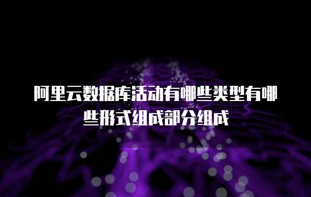 阿里云数据库活动有哪些类型有哪些形式组成部分组成