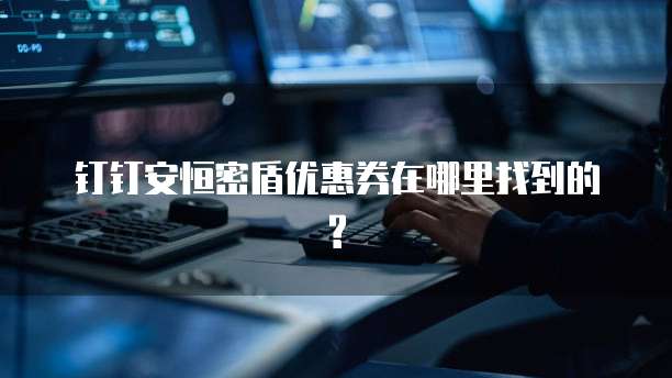 钉钉安恒密盾优惠券在哪里找到的?