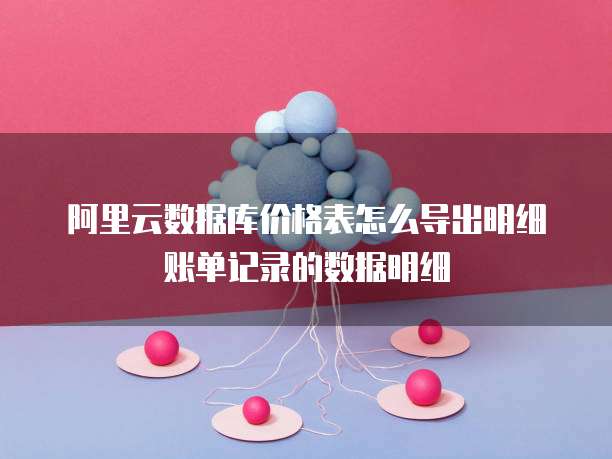阿里云数据库价格表怎么导出明细账单记录的数据明细