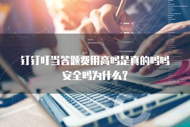 钉钉叮当答题费用高吗是真的吗吗安全吗为什么?