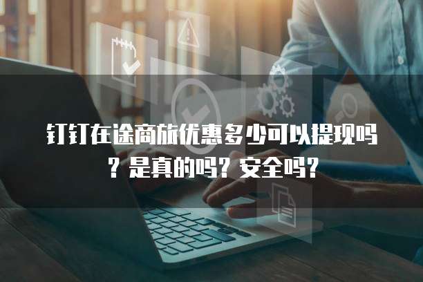钉钉在途商旅优惠多少可以提现吗?是真的吗?安全吗?