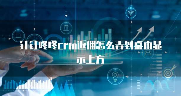 钉钉咚咚crm返佣怎么弄到桌面显示上方