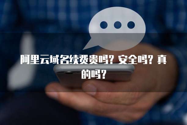 阿里云域名续费贵吗？安全吗？真的吗？