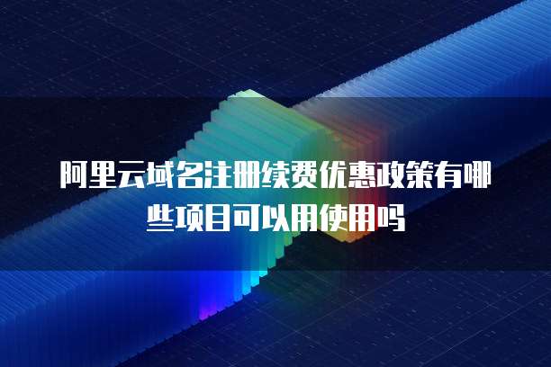 阿里云域名注册续费优惠政策有哪些项目可以用使用吗