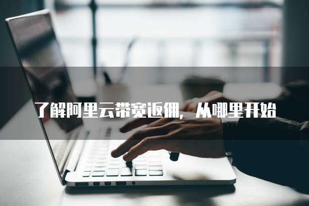 了解阿里云带宽返佣,从哪里开始
