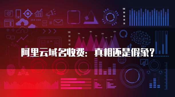 阿里云域名收费:真相还是假象?