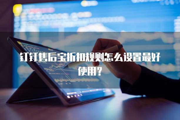 钉钉售后宝折扣规则怎么设置最好使用?