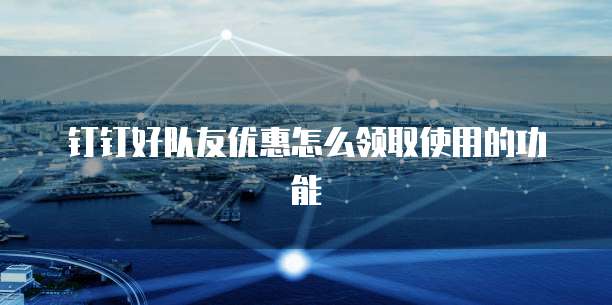 钉钉好队友优惠怎么领取使用的功能
