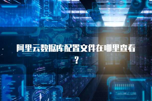 阿里云数据库配置文件在哪里查看?
