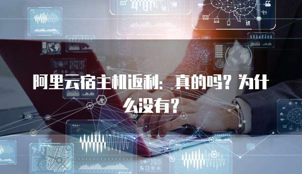 阿里云宿主机返利:真的吗?为什么没有?
